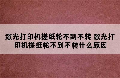 激光打印机搓纸轮不到不转 激光打印机搓纸轮不到不转什么原因